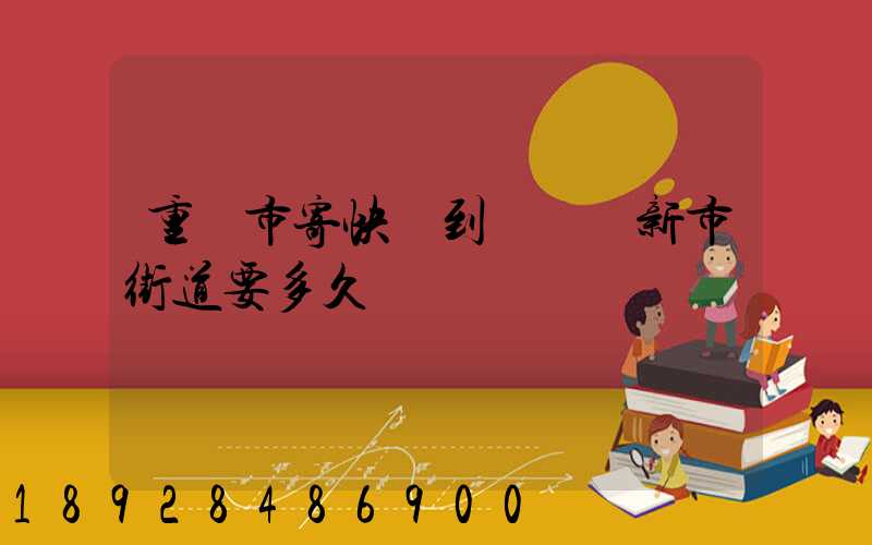 重慶市寄快遞到長壽區新市街道要多久