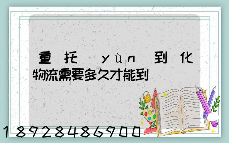 重慶托運(yùn)到懷化物流需要多久才能到