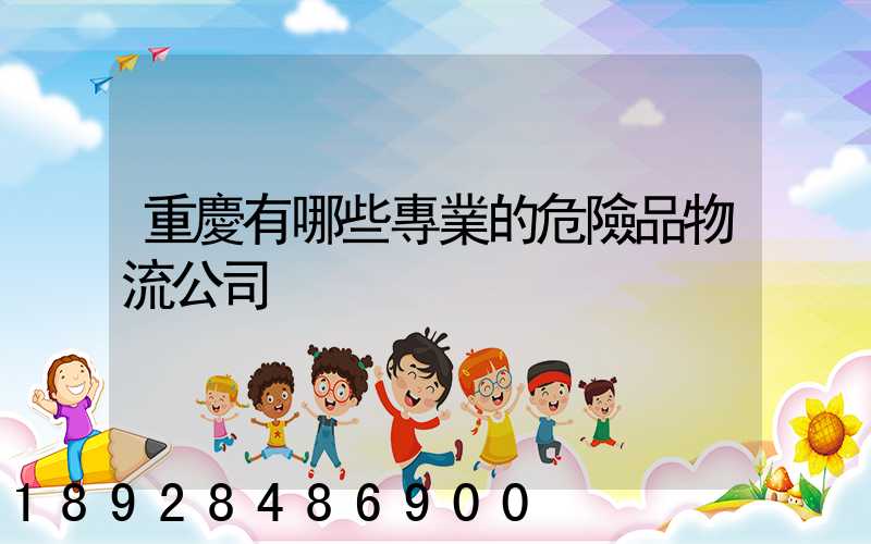 重慶有哪些專業的危險品物流公司