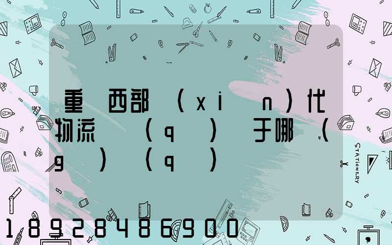 重慶西部現(xiàn)代物流園區(qū)屬于哪個(gè)區(qū)