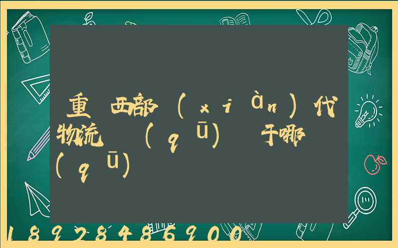 重慶西部現(xiàn)代物流園區(qū)屬于哪個區(qū)