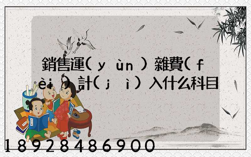 銷售運(yùn)雜費(fèi)計(jì)入什么科目