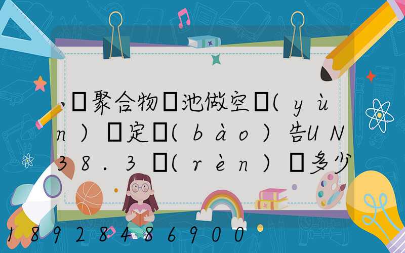 鋰聚合物電池做空運(yùn)鑒定報(bào)告UN38.3認(rèn)證多少錢