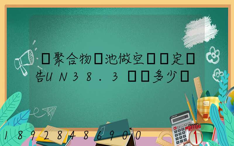 鋰聚合物電池做空運鑒定報告UN38.3認證多少錢