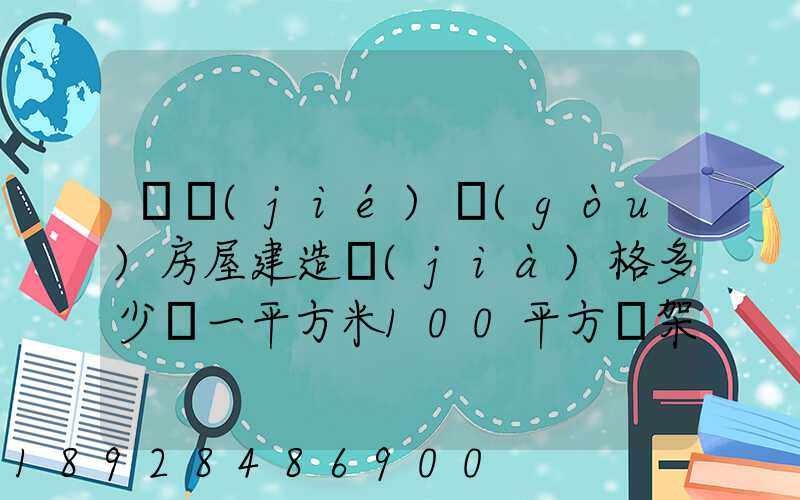 鋼結(jié)構(gòu)房屋建造價(jià)格多少錢一平方米100平方鋼架房需要多少錢