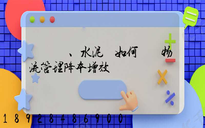 鋼鐵廠、水泥廠如何實現物流管理降本增效