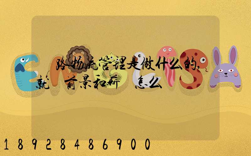 鐵路物流管理是做什么的,就業前景和薪資怎么樣