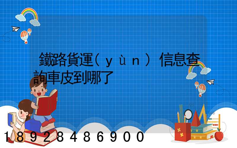 鐵路貨運(yùn)信息查詢車皮到哪了