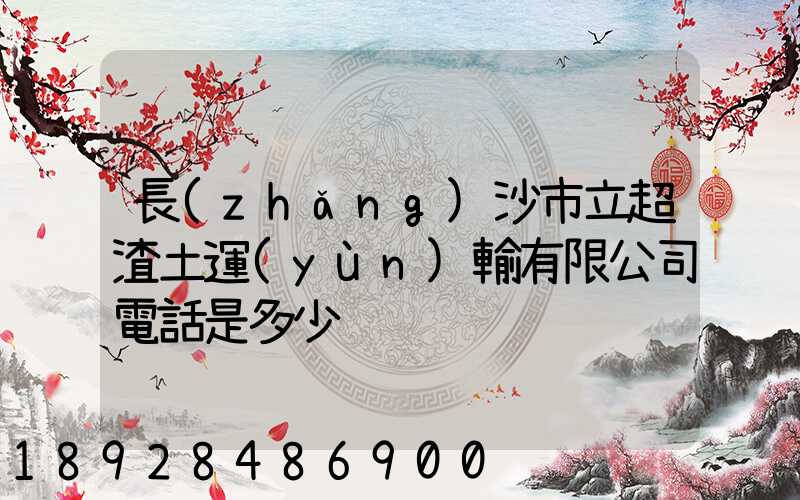 長(zhǎng)沙市立超渣土運(yùn)輸有限公司電話是多少