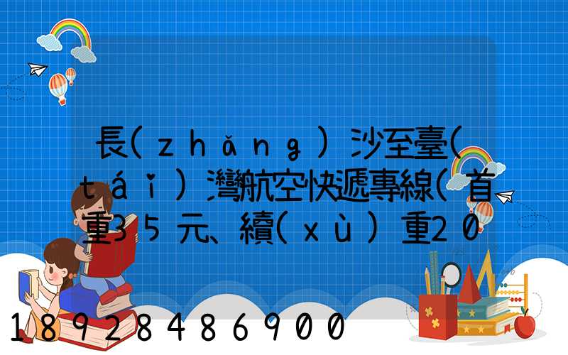 長(zhǎng)沙至臺(tái)灣航空快遞專線(首重35元、續(xù)重20元)21KG18元,51KG17元...
