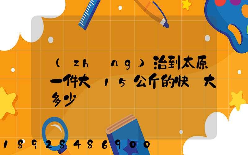 長(zhǎng)治到太原郵一件大約15公斤的快遞大約多少錢