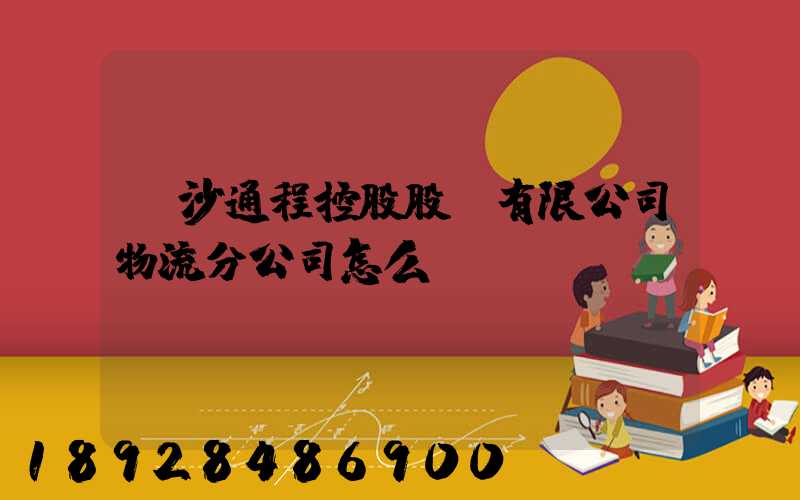 長沙通程控股股份有限公司物流分公司怎么樣