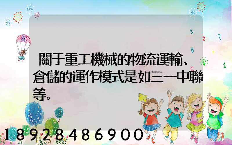 關于重工機械的物流運輸、倉儲的運作模式是如三一中聯等。