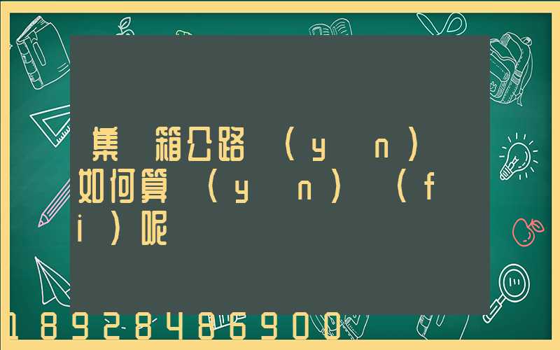 集裝箱公路運(yùn)輸如何算運(yùn)費(fèi)呢