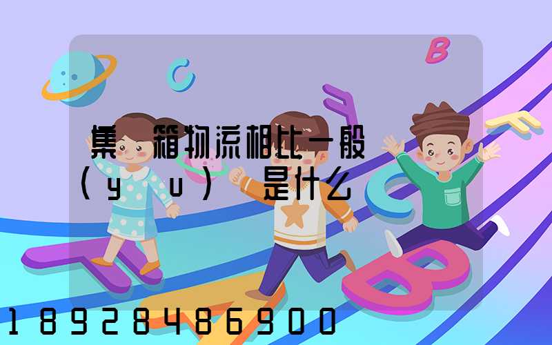 集裝箱物流相比一般貨運優(yōu)勢是什么