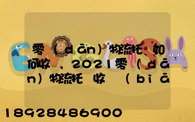 零擔(dān)物流托運如何收費,2021零擔(dān)物流托運收費標(biāo)準(zhǔn)
