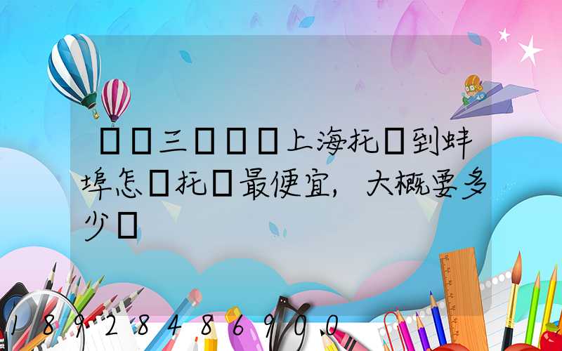 電動三輪車從上海托運到蚌埠怎麼托運最便宜,大概要多少錢