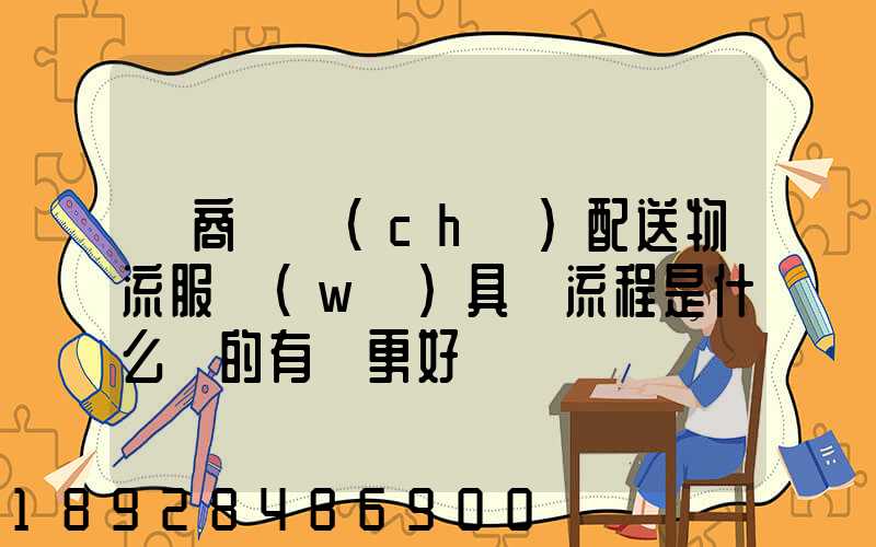 電商倉儲(chǔ)配送物流服務(wù)具體流程是什么樣的有圖更好