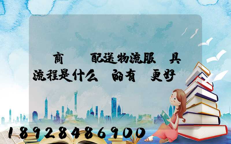 電商倉儲配送物流服務具體流程是什么樣的有圖更好