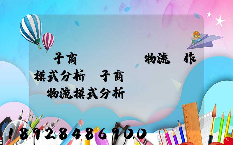 電子商務(wù)物流運作模式分析電子商務(wù)倉儲物流模式分析