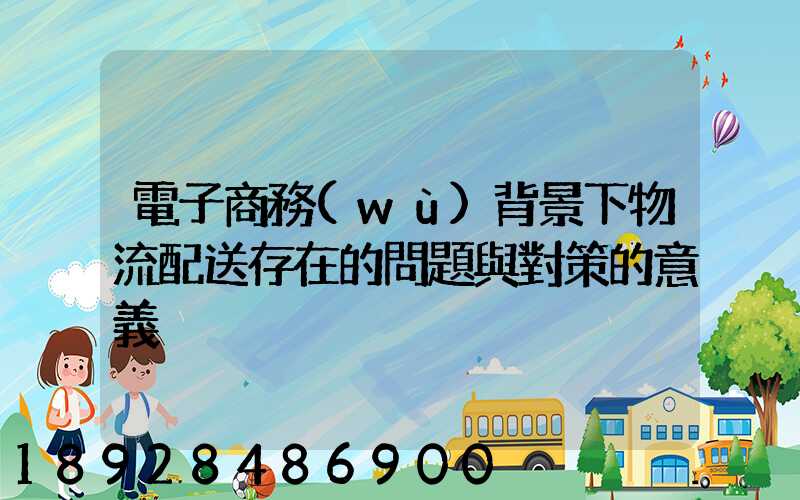 電子商務(wù)背景下物流配送存在的問題與對策的意義