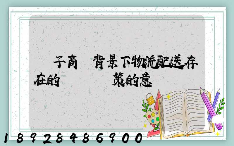 電子商務背景下物流配送存在的問題與對策的意義