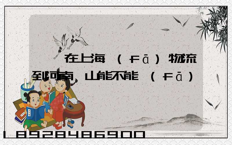 電車在上海發(fā)物流到河南魯山能不能發(fā)