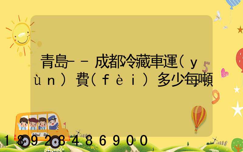 青島--成都冷藏車運(yùn)費(fèi)多少每噸