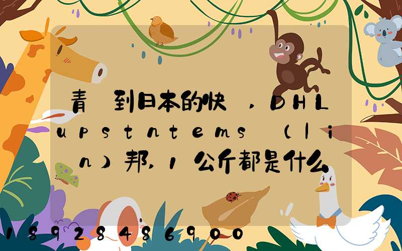青島到日本的快遞,DHLupstntems聯(lián)邦,1公斤都是什么價(jià)格,哪家價(jià)格...