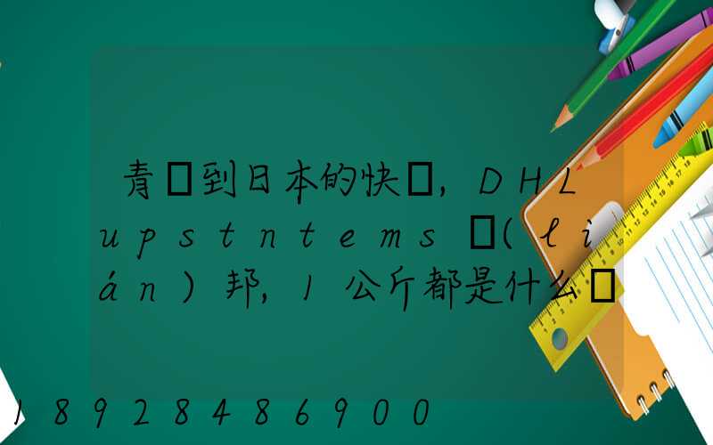 青島到日本的快遞,DHLupstntems聯(lián)邦,1公斤都是什么價格,哪家價格...