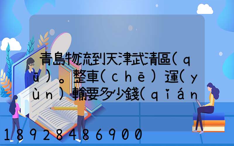 青島物流到天津武清區(qū)。整車(chē)運(yùn)輸要多少錢(qián)