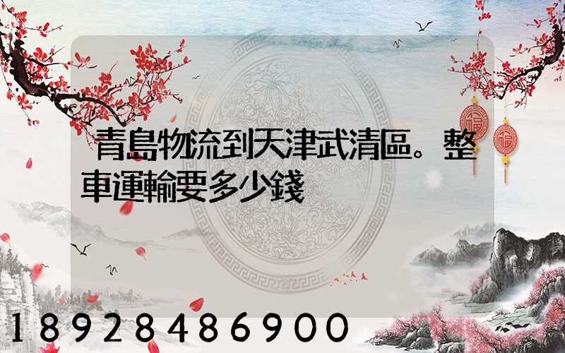 青島物流到天津武清區。整車運輸要多少錢