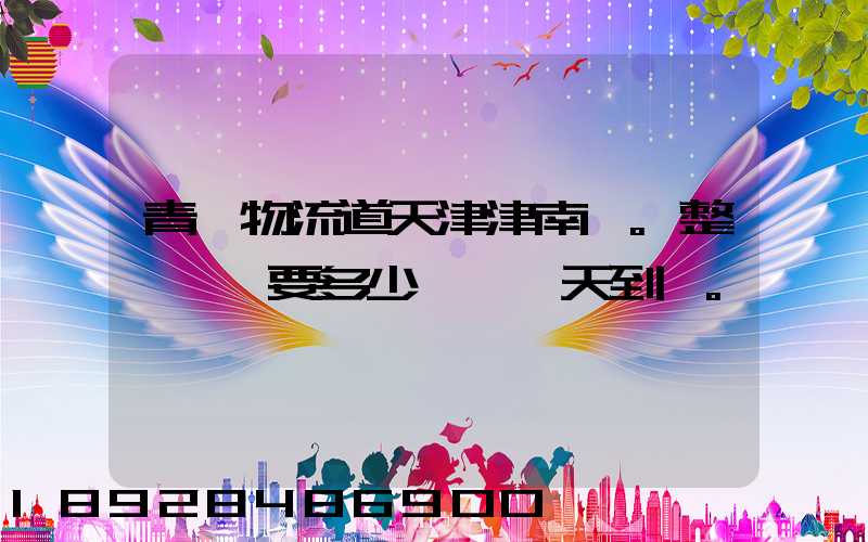 青島物流道天津津南區。整車運輸要多少錢,幾天到貨。