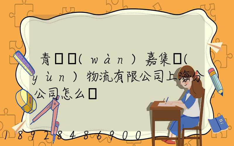 青島萬(wàn)嘉集運(yùn)物流有限公司上海分公司怎么樣