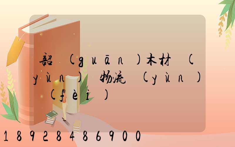 韶關(guān)木材運(yùn)輸物流運(yùn)費(fèi)