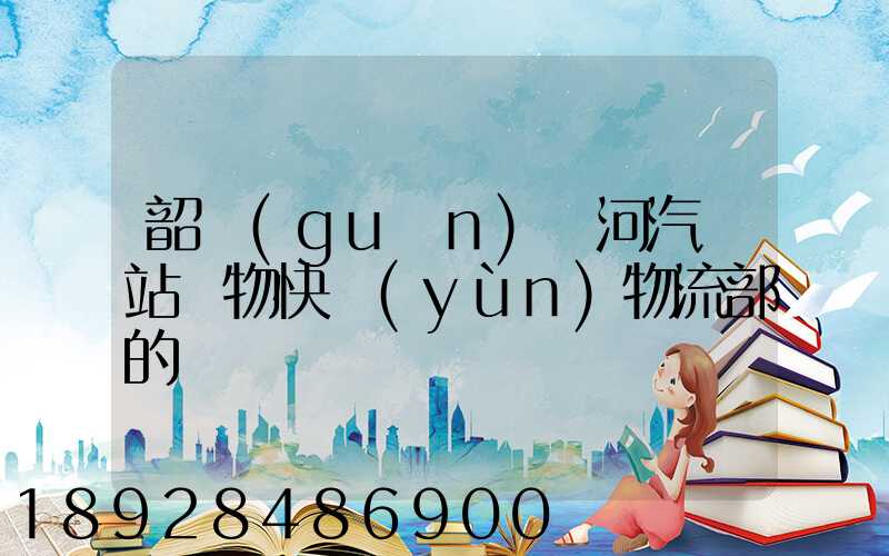 韶關(guān)東河汽車站貨物快運(yùn)物流部的電話
