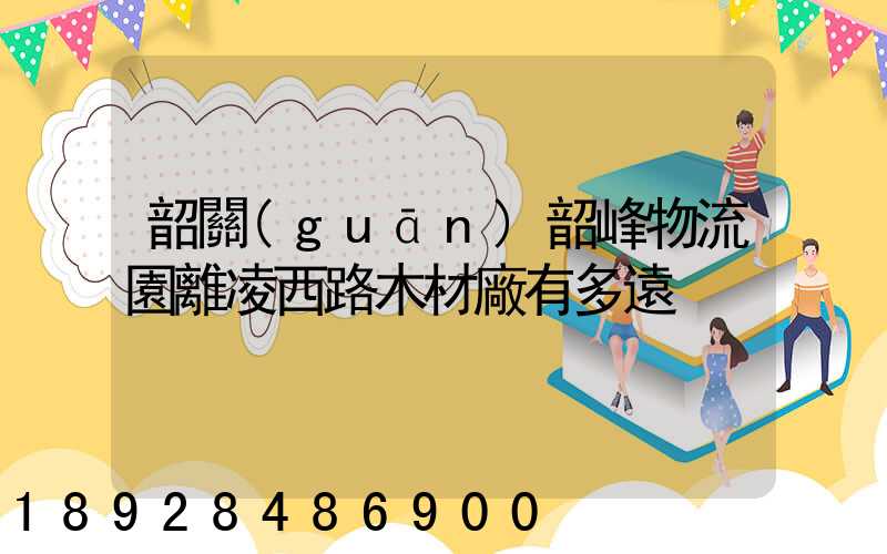 韶關(guān)韶峰物流園離凌西路木材廠有多遠