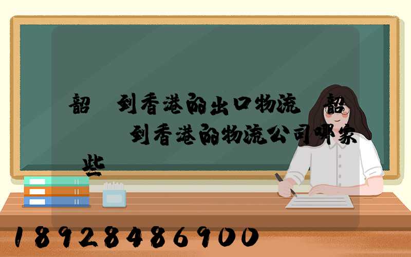 韶關到香港的出口物流,韶關運輸到香港的物流公司哪家強些