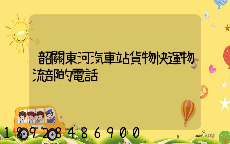 韶關東河汽車站貨物快運物流部的電話