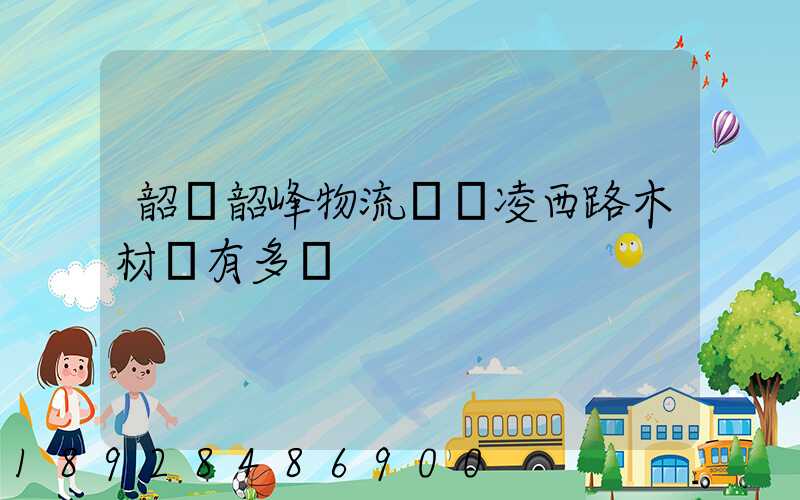 韶關韶峰物流園離凌西路木材廠有多遠