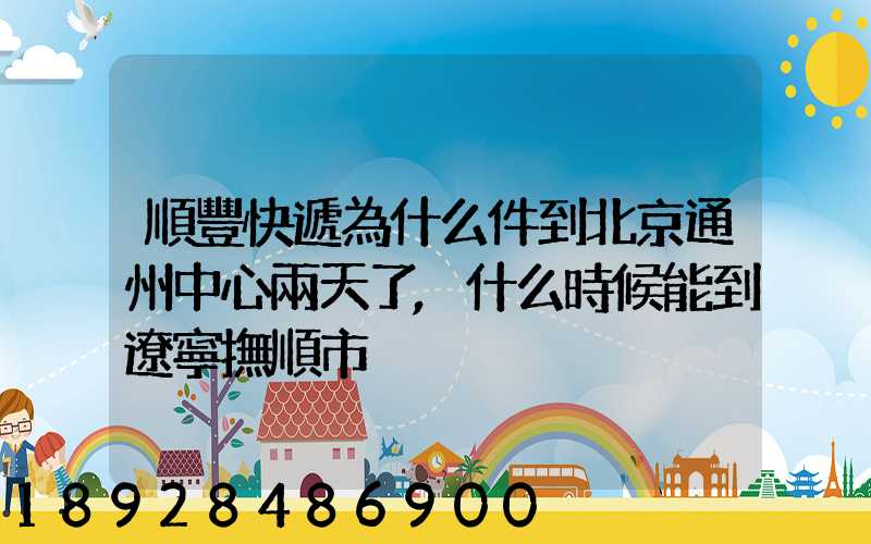 順豐快遞為什么件到北京通州中心兩天了,什么時候能到遼寧撫順市