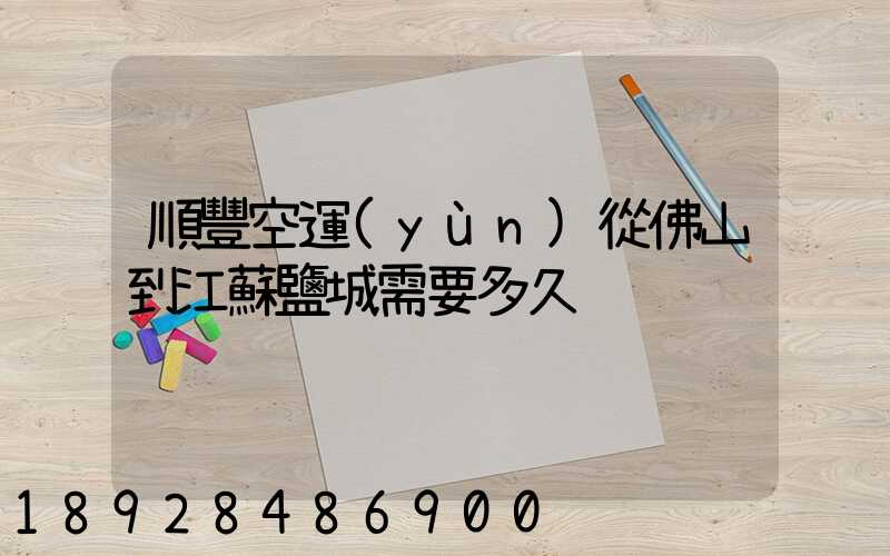 順豐空運(yùn)從佛山到江蘇鹽城需要多久