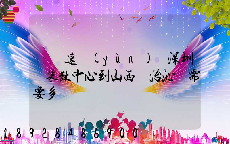 順豐速運(yùn)從深圳總集散中心到山西長治沁縣需要多長時間