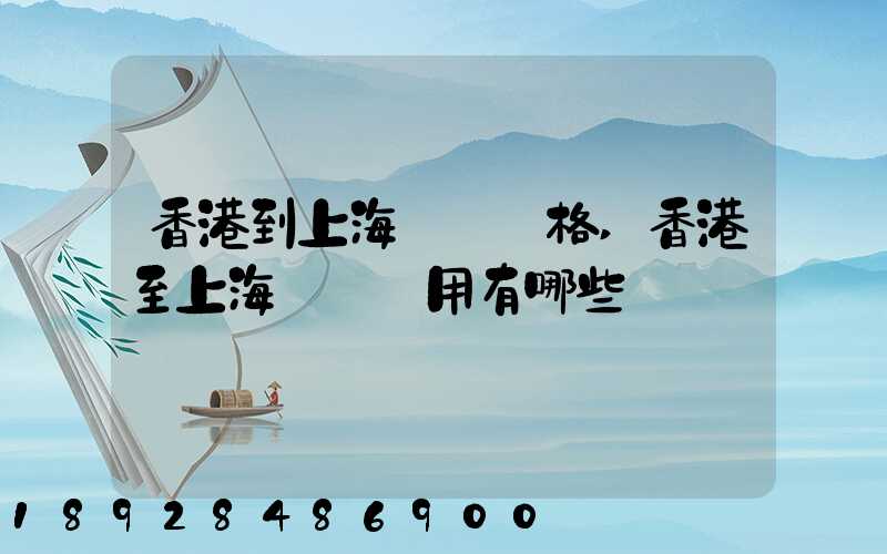 香港到上海貨運價格,香港至上海貨運費用有哪些