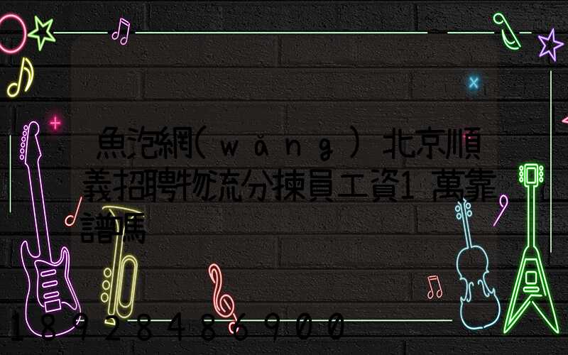 魚泡網(wǎng)北京順義招聘物流分揀員工資1萬靠譜嗎