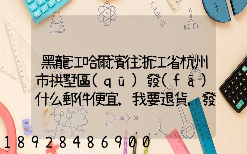 黑龍江哈爾濱往浙江省杭州市拱墅區(qū)發(fā)什么郵件便宜,我要退貨,發(fā)什么郵費(fèi)...