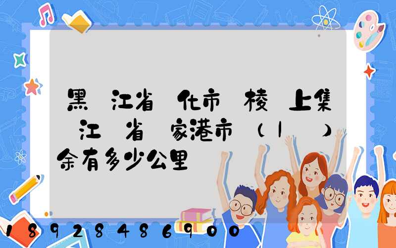 黑龍江省綏化市綏棱縣上集離江蘇省張家港市樂(lè)余有多少公里